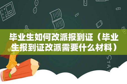 毕业生如何改派报到证（毕业生报到证改派需要什么材料）