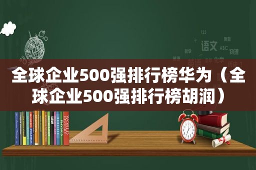 全球企业500强排行榜华为（全球企业500强排行榜胡润）