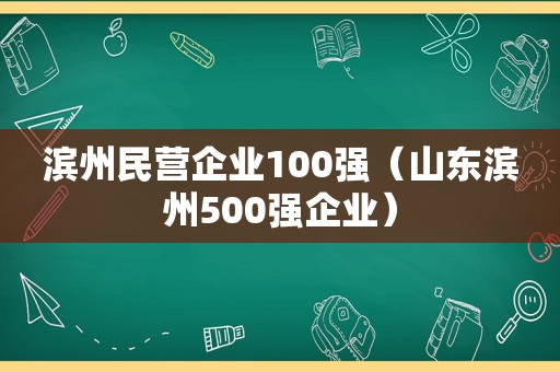 滨州民营企业100强（山东滨州500强企业）