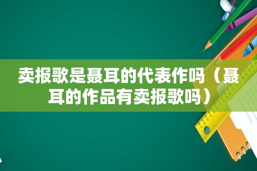 卖报歌是聂耳的代表作吗（聂耳的作品有卖报歌吗）