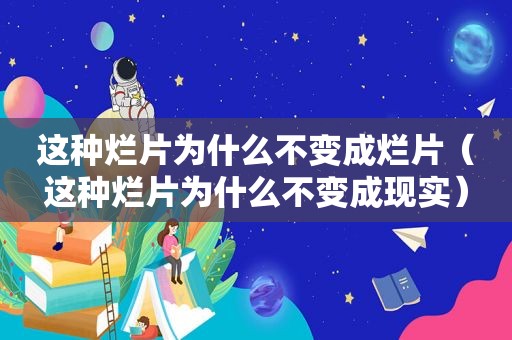 这种烂片为什么不变成烂片（这种烂片为什么不变成现实）