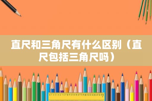 直尺和三角尺有什么区别（直尺包括三角尺吗）