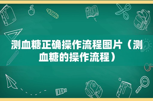 测血糖正确操作流程图片（测血糖的操作流程）