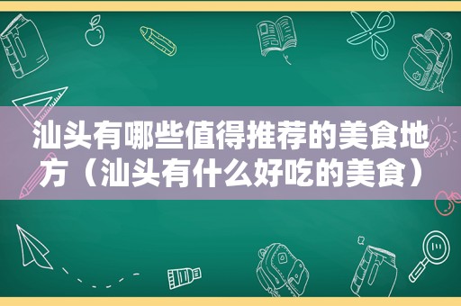 汕头有哪些值得推荐的美食地方（汕头有什么好吃的美食）