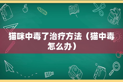 猫咪中毒了治疗方法（猫中毒怎么办）