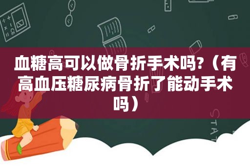 血糖高可以做骨折手术吗?（有高血压糖尿病骨折了能动手术吗）