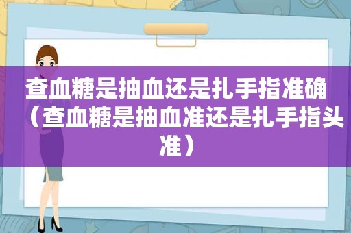 查血糖是抽血还是扎手指准确（查血糖是抽血准还是扎手指头准）