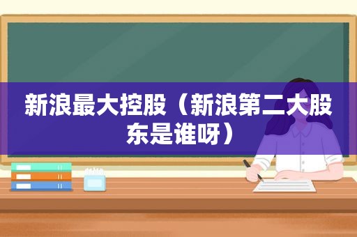 新浪最大控股（新浪第二大股东是谁呀）