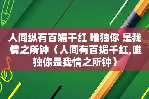 人间纵有百媚千红 唯独你 是我 情之所钟（人间有百媚千红,唯独你是我情之所钟）