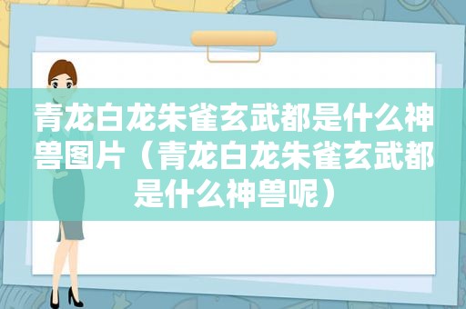 青龙白龙朱雀玄武都是什么神兽图片（青龙白龙朱雀玄武都是什么神兽呢）