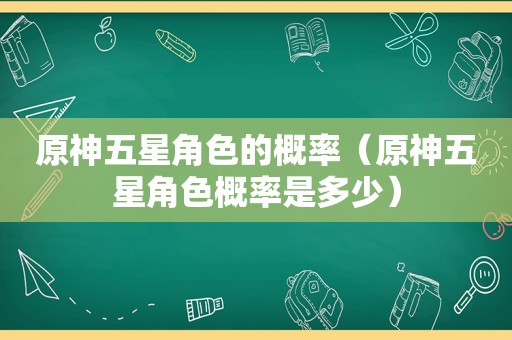 原神五星角色的概率（原神五星角色概率是多少）