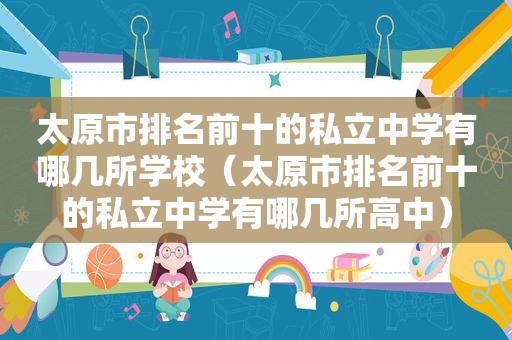 太原市排名前十的私立中学有哪几所学校（太原市排名前十的私立中学有哪几所高中）