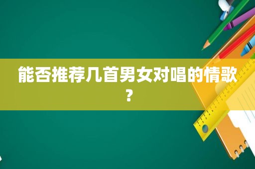 能否推荐几首男女对唱的情歌？