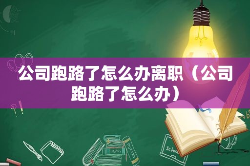 公司跑路了怎么办离职（公司跑路了怎么办）