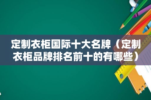 定制衣柜国际十大名牌（定制衣柜品牌排名前十的有哪些）