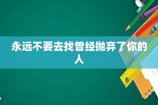 永远不要去找曾经抛弃了你的人