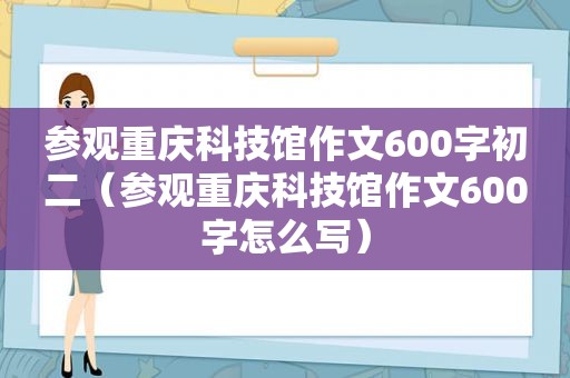 参观重庆科技馆作文600字初二（参观重庆科技馆作文600字怎么写）