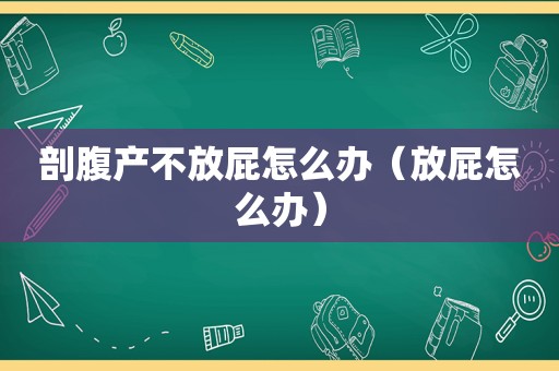 剖腹产不放屁怎么办（放屁怎么办）