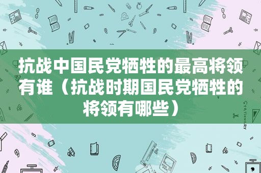 抗战中 *** 牺牲的最高将领有谁（抗战时期 *** 牺牲的将领有哪些）