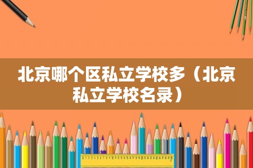 北京哪个区私立学校多（北京私立学校名录）