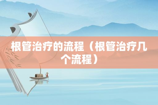 根管治疗的流程（根管治疗几个流程）