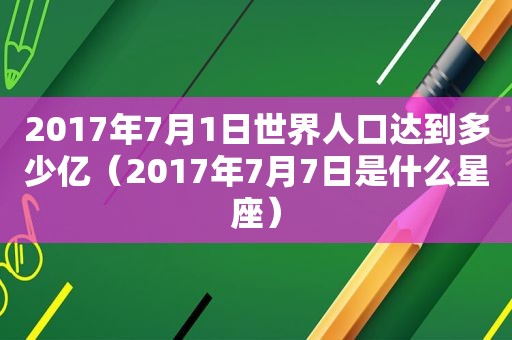 2017年7月1日世界人口达到多少亿（2017年7月7日是什么星座）