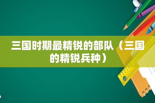 三国时期最精锐的部队（三国的精锐兵种）