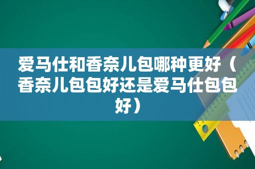 爱马仕和香奈儿包哪种更好（香奈儿包包好还是爱马仕包包好）