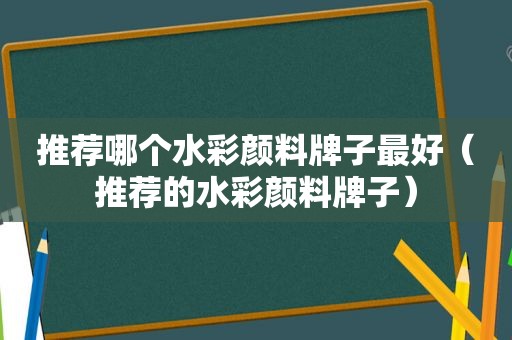 推荐哪个水彩颜料牌子最好（推荐的水彩颜料牌子）