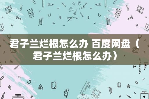 君子兰烂根怎么办 百度网盘（君子兰烂根怎么办）