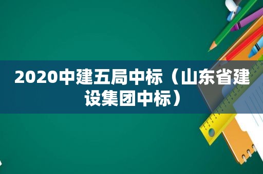 2020中建五局中标（山东省建设集团中标）