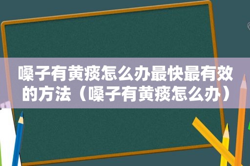 嗓子有黄痰怎么办最快最有效的方法（嗓子有黄痰怎么办）