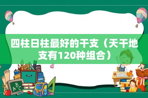 四柱日柱最好的干支（天干地支有120种组合）