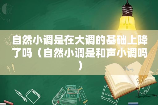 自然小调是在大调的基础上降了吗（自然小调是和声小调吗）