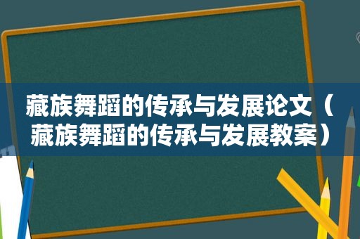 藏族舞蹈的传承与发展论文（藏族舞蹈的传承与发展教案）