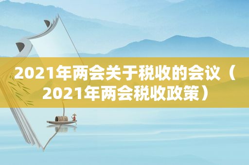 2021年两会关于税收的会议（2021年两会税收政策）