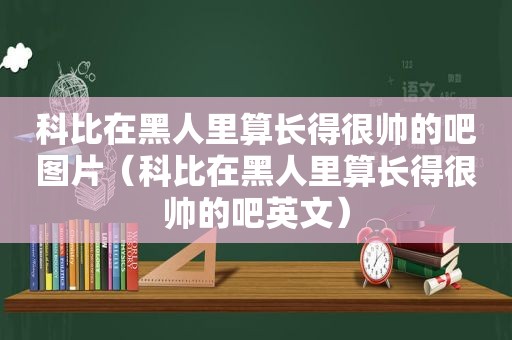 科比在黑人里算长得很帅的吧图片（科比在黑人里算长得很帅的吧英文）