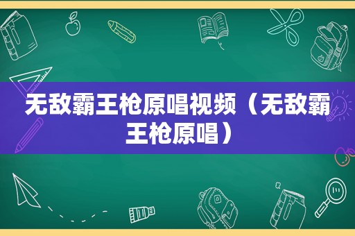 无敌霸王枪原唱视频（无敌霸王枪原唱）