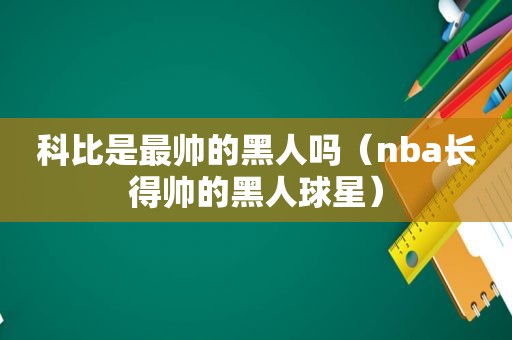 科比是最帅的黑人吗（nba长得帅的黑人球星）