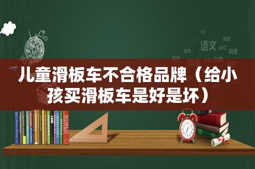 儿童滑板车不合格品牌（给小孩买滑板车是好是坏）