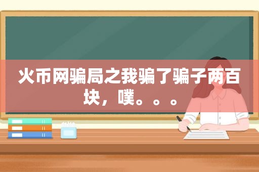 火币网骗局之我骗了骗子两百块，噗。。。