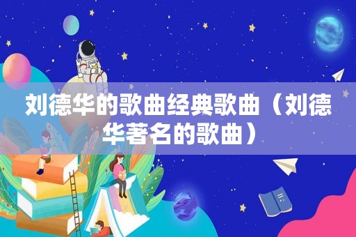 刘德华的歌曲经典歌曲（刘德华著名的歌曲）