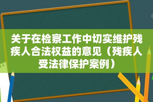 关于在检察工作中切实维护残疾人合法权益的意见（残疾人受法律保护案例）