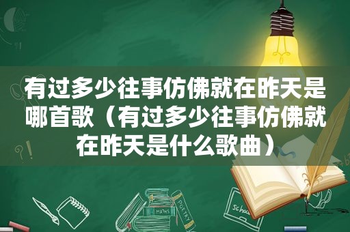 有过多少往事仿佛就在昨天是哪首歌（有过多少往事仿佛就在昨天是什么歌曲）