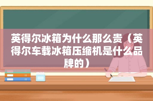 英得尔冰箱为什么那么贵（英得尔车载冰箱压缩机是什么品牌的）