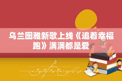 乌兰图雅新歌上线《追着幸福跑》满满都是爱