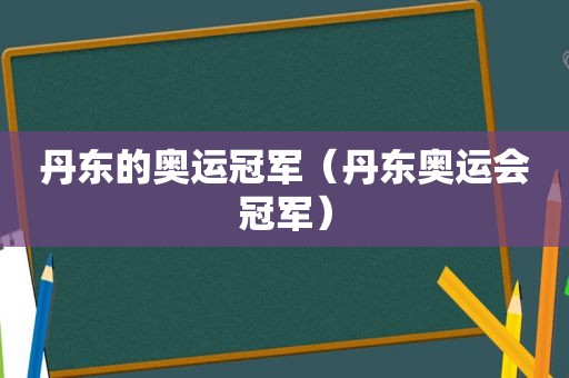 丹东的奥运冠军（丹东奥运会冠军）