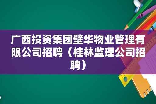 广西投资集团壁华物业管理有限公司招聘（桂林监理公司招聘）