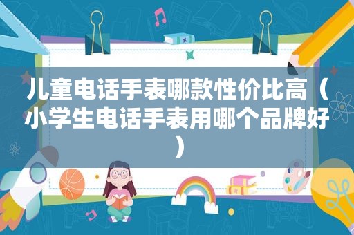 儿童电话手表哪款性价比高（小学生电话手表用哪个品牌好）