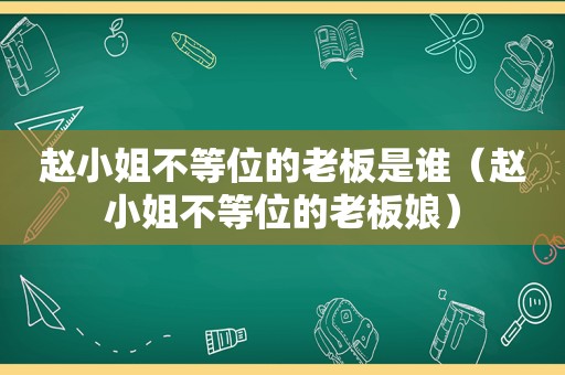 赵小姐不等位的老板是谁（赵小姐不等位的老板娘）